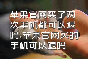 苹果官网买了两次手机都可以退吗（苹果官网买的手机可以退吗）