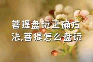 菩提盘玩正确方法（菩提怎么盘玩）