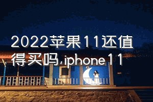 2022苹果11还值得买吗（iphone11）