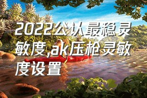 2022公认最稳灵敏度（ak压枪灵敏度设置）