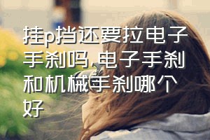 挂p挡还要拉电子手刹吗（电子手刹和机械手刹哪个好）