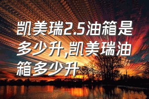 凯美瑞2.5油箱是多少升（凯美瑞油箱多少升）