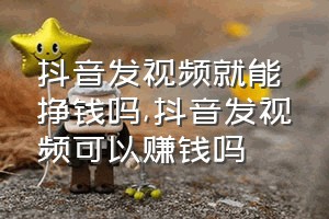 抖音发视频就能挣钱吗（抖音发视频可以赚钱吗）