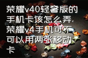 荣耀v40轻奢版的手机卡该怎么弄（荣耀v4手机可不可以用两张移动卡）