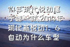 14年现代悦动属于哪一款（2014年现代新悦动1、6自动为什么车型）