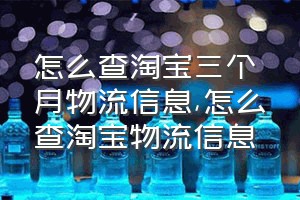 怎么查淘宝三个月物流信息（怎么查淘宝物流信息）