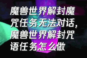 魔兽世界解封魔咒任务无法对话（魔兽世界解封咒语任务怎么做）