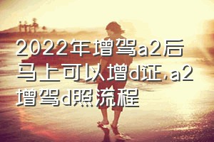 2022年增驾a2后马上可以增d证（a2增驾d照流程）