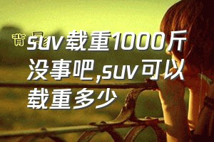 suv载重1000斤没事吧（suv可以载重多少）