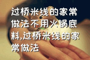 过桥米线的家常做法不用火锅底料（过桥米线的家常做法）