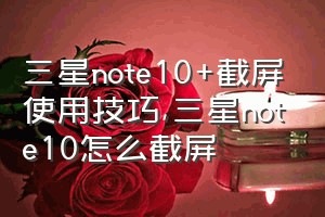 三星note10+截屏使用技巧（三星note10怎么截屏）