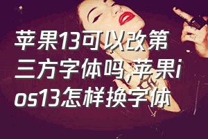 苹果13可以改第三方字体吗（苹果ios13怎样换字体）