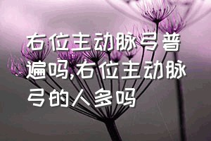 右位主动脉弓普遍吗（右位主动脉弓的人多吗）