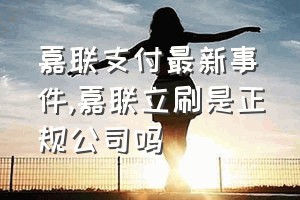 嘉联支付最新事件（嘉联立刷是正规公司吗）