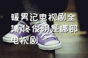 暖男记电视剧全集（佟俊明是哪部电视剧）