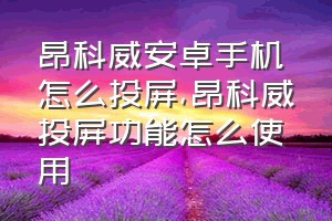 昂科威安卓手机怎么投屏（昂科威投屏功能怎么使用）