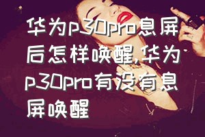 华为p30pro息屏后怎样唤醒（华为p30pro有没有息屏唤醒）