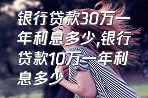 银行贷款30万一年利息多少（银行贷款10万一年利息多少）