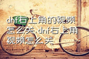 dnf右上角的视频怎么关（dnf右上角视频怎么关）