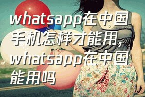 whatsapp在中国手机怎样才能用（whatsapp在中国能用吗）