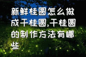 新鲜桂圆怎么做成干桂圆（干桂圆的制作方法有哪些）