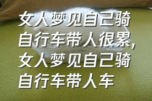 女人梦见自己骑自行车带人很累（女人梦见自己骑自行车带人车）