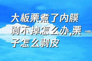 大板栗煮了内膜剥不掉怎么办（栗子怎么剥皮）