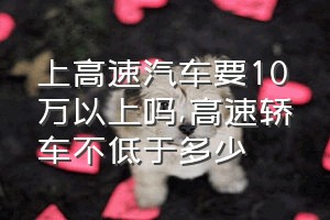 上高速汽车要10万以上吗（高速轿车不低于多少）