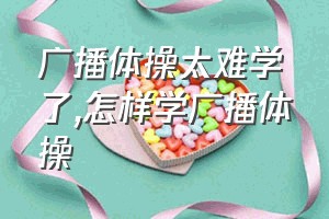 广播体操太难学了（怎样学广播体操）