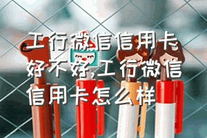 工行微信信用卡好不好（工行微信信用卡怎么样）