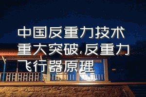 中国反重力技术重大突破（反重力飞行器原理）