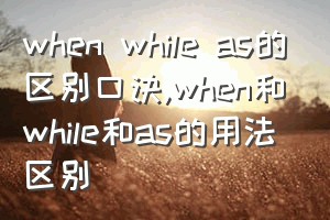 when while as的区别口诀（when和while和as的用法区别）