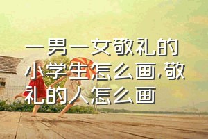 一男一女敬礼的小学生怎么画（敬礼的人怎么画）