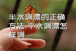 半水调漂的正确方法（平水调漂怎样调）