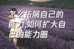 怎么拓展自己的能力（如何扩大自己的能力圈）