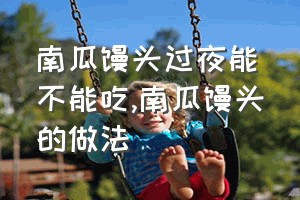 南瓜馒头过夜能不能吃（南瓜馒头的做法）