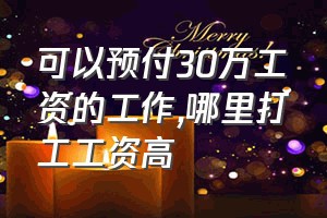 可以预付30万工资的工作（哪里打工工资高）