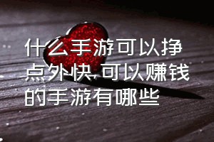 什么手游可以挣点外快（可以赚钱的手游有哪些）