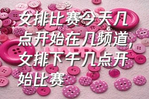 女排比赛今天几点开始在几频道（女排下午几点开始比赛）