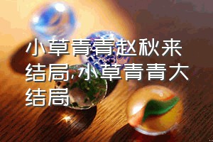 小草青青赵秋来结局（小草青青大结局）