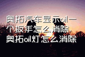 奥拓汽车显示oil一个扳手怎么消除（奥拓oil灯怎么消除）