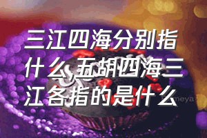 三江四海分别指什么（五胡四海三江各指的是什么）