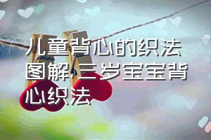 儿童背心的织法图解（三岁宝宝背心织法）