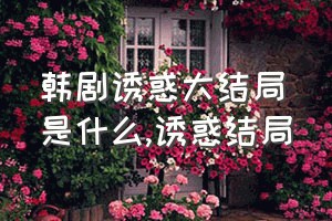 韩剧诱惑大结局是什么（诱惑结局）