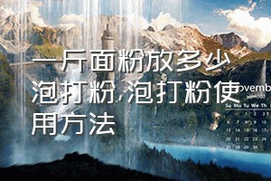 一斤面粉放多少泡打粉（泡打粉使用方法）