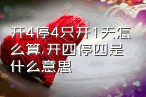 开4停4只开1天怎么算（开四停四是什么意思）