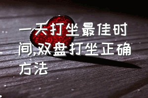 一天打坐最佳时间（双盘打坐正确方法）