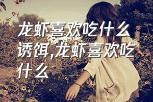 龙虾喜欢吃什么诱饵（龙虾喜欢吃什么）