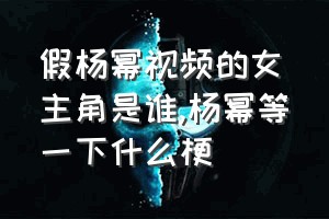 假杨幂视频的女主角是谁（杨幂等一下什么梗）