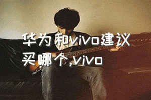 华为和vivo建议买哪个（vivo）